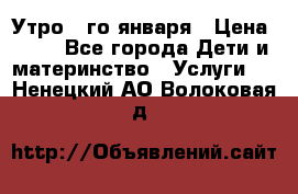  Утро 1-го января › Цена ­ 18 - Все города Дети и материнство » Услуги   . Ненецкий АО,Волоковая д.